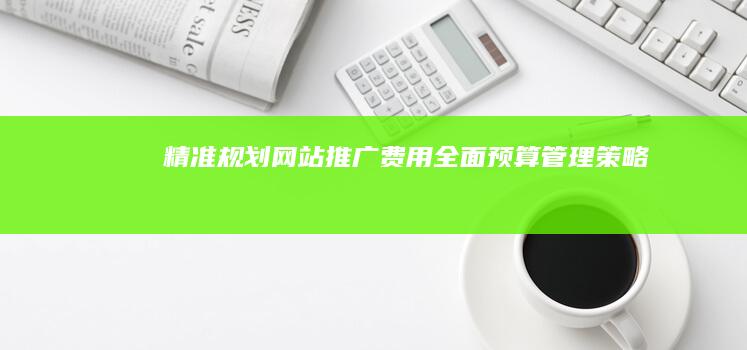 精准规划：网站推广费用全面预算管理策略