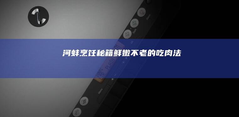 河蚌烹饪秘籍：鲜嫩不老的吃肉法